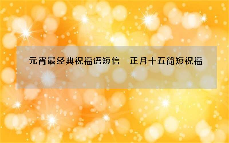 元宵最经典祝福语短信 正月十五简短祝福